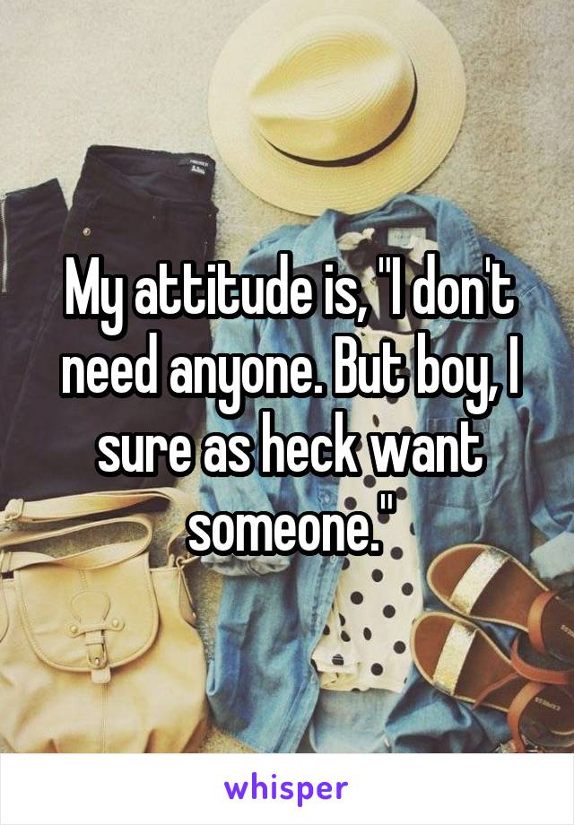 My attitude is, "I don't need anyone. But boy, I sure as heck want someone."