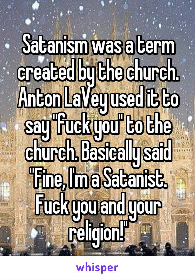 Satanism was a term created by the church. Anton LaVey used it to say "fuck you" to the church. Basically said "Fine, I'm a Satanist. Fuck you and your religion!"