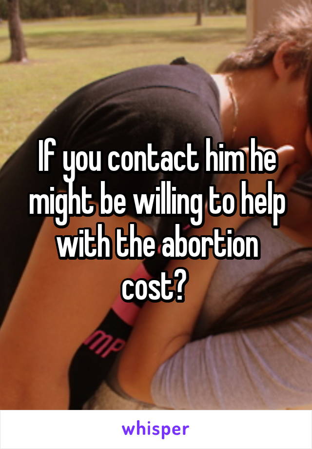 If you contact him he might be willing to help with the abortion cost? 