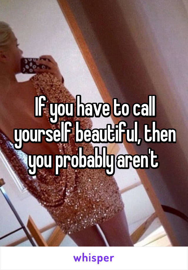 If you have to call yourself beautiful, then you probably aren't 