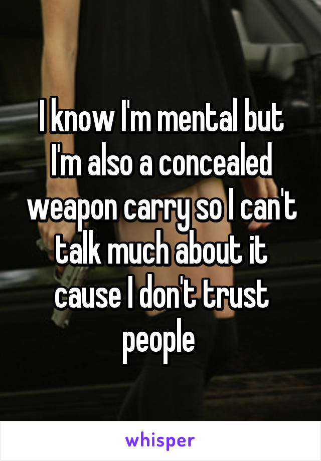 I know I'm mental but I'm also a concealed weapon carry so I can't talk much about it cause I don't trust people 