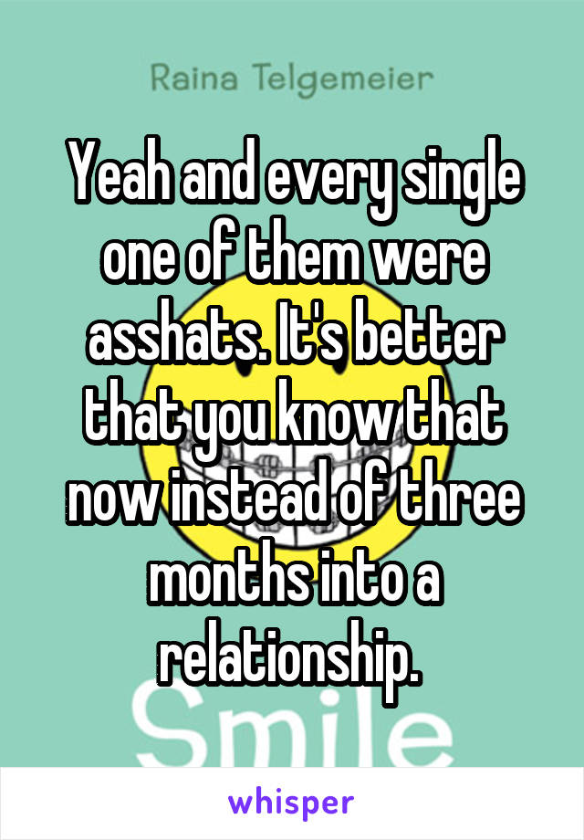 Yeah and every single one of them were asshats. It's better that you know that now instead of three months into a relationship. 