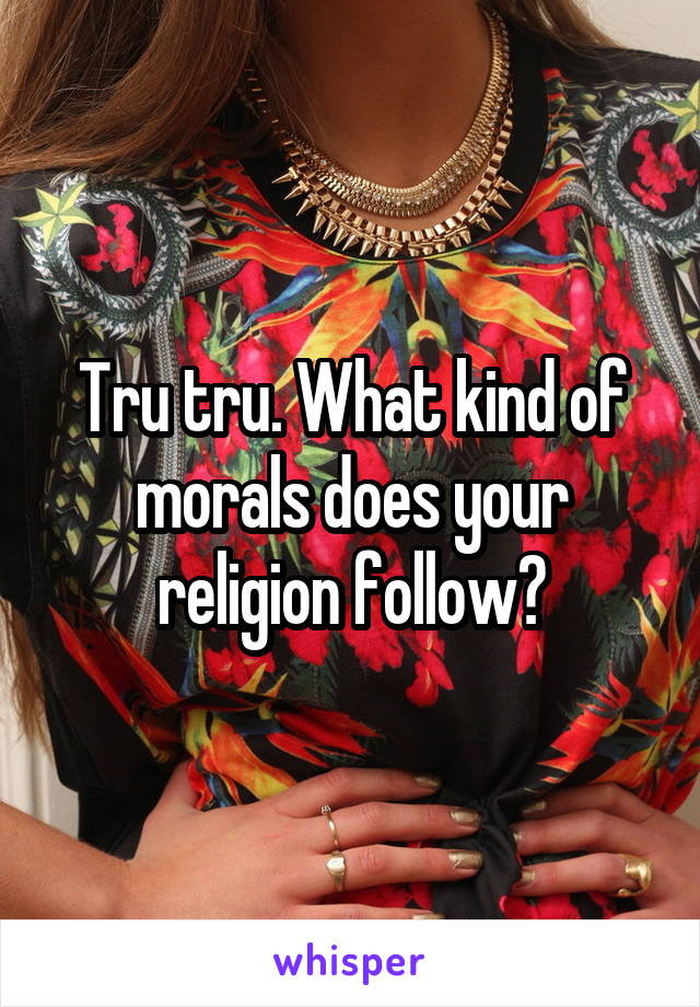 Tru tru. What kind of morals does your religion follow?