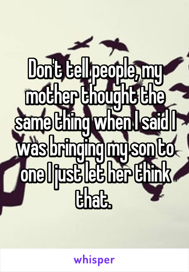 Don't tell people, my mother thought the same thing when I said I was bringing my son to one I just let her think that. 