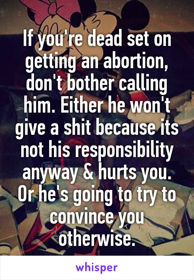 If you're dead set on getting an abortion, don't bother calling him. Either he won't give a shit because its not his responsibility anyway & hurts you. Or he's going to try to convince you otherwise.