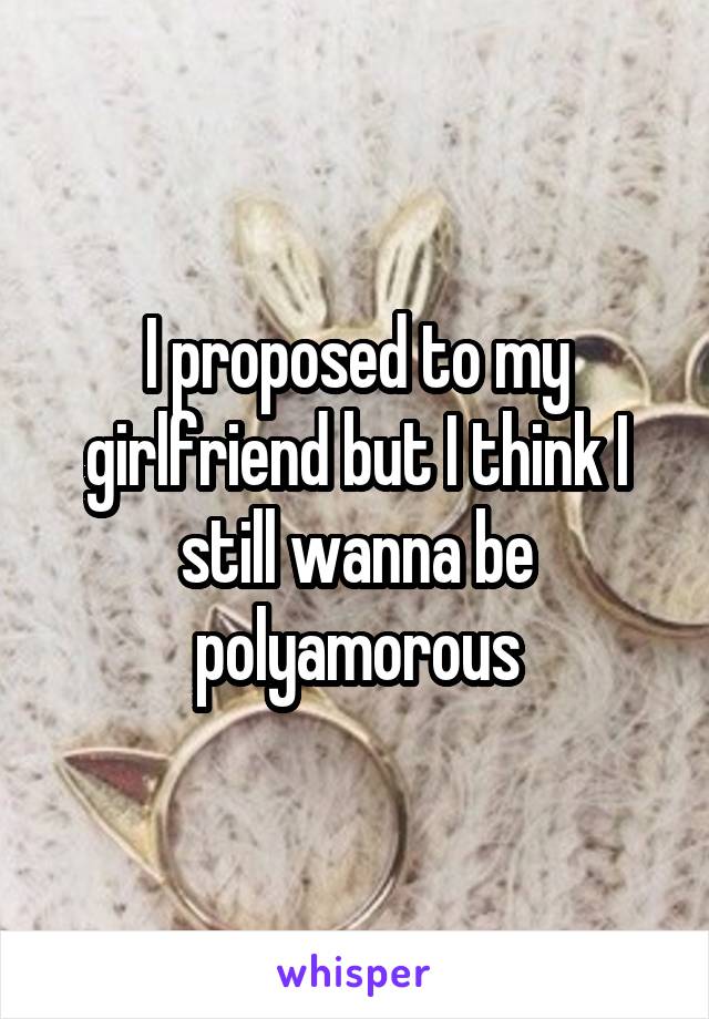 I proposed to my girlfriend but I think I still wanna be polyamorous