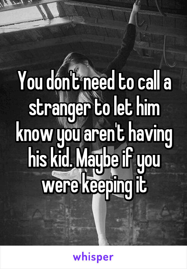 You don't need to call a stranger to let him know you aren't having his kid. Maybe if you were keeping it
