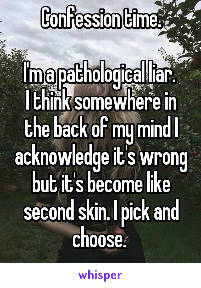 Confession time.

I'm a pathological liar. 
I think somewhere in the back of my mind I acknowledge it's wrong but it's become like second skin. I pick and choose. 
