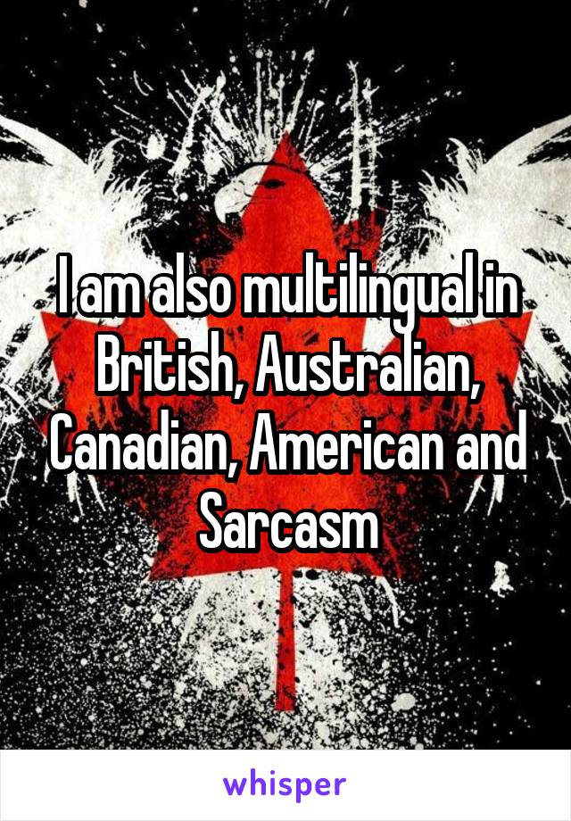 I am also multilingual in British, Australian, Canadian, American and Sarcasm