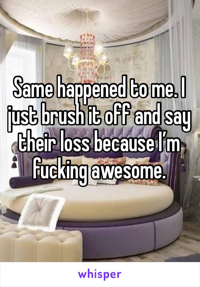 Same happened to me. I just brush it off and say their loss because I’m fucking awesome. 