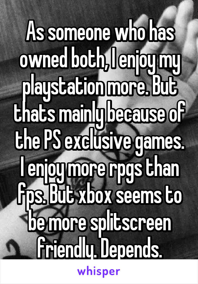 As someone who has owned both, I enjoy my playstation more. But thats mainly because of the PS exclusive games. I enjoy more rpgs than fps. But xbox seems to be more splitscreen friendly. Depends.