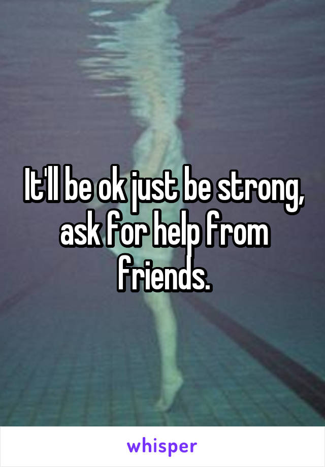 It'll be ok just be strong, ask for help from friends.