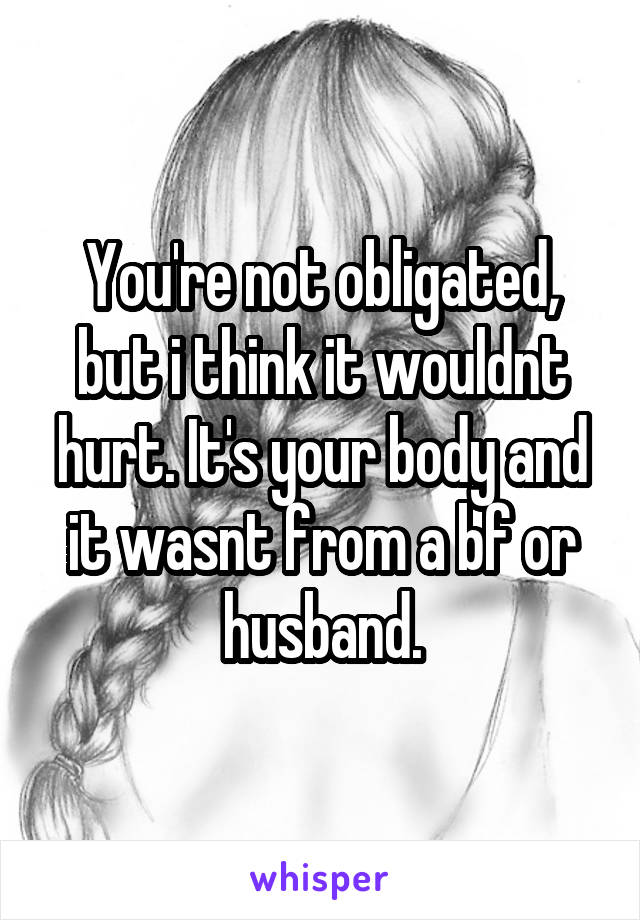 You're not obligated, but i think it wouldnt hurt. It's your body and it wasnt from a bf or husband.