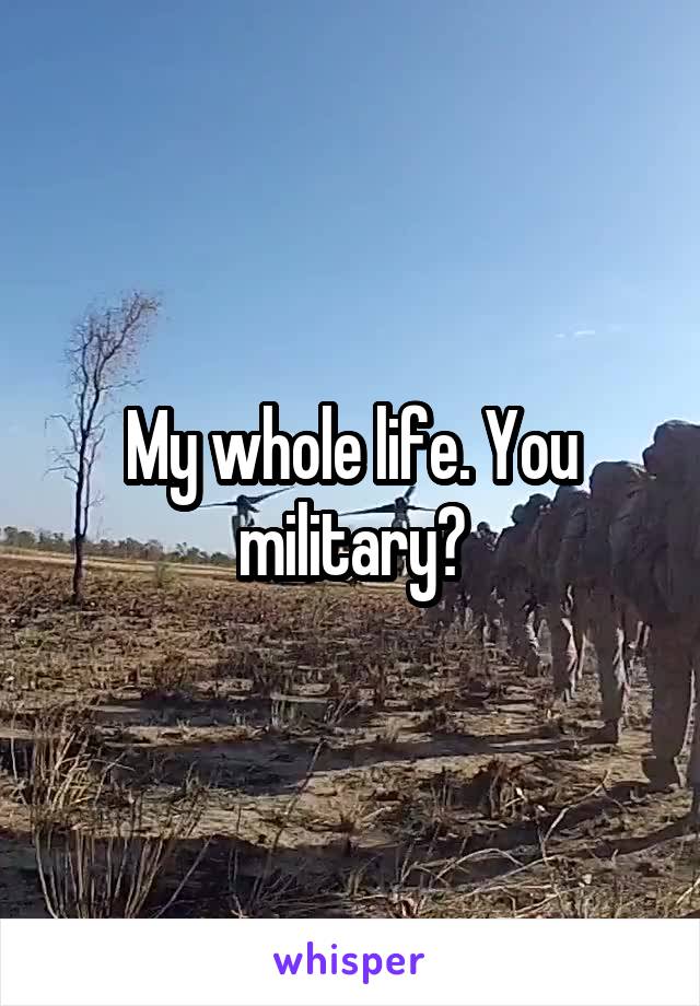 My whole life. You military?