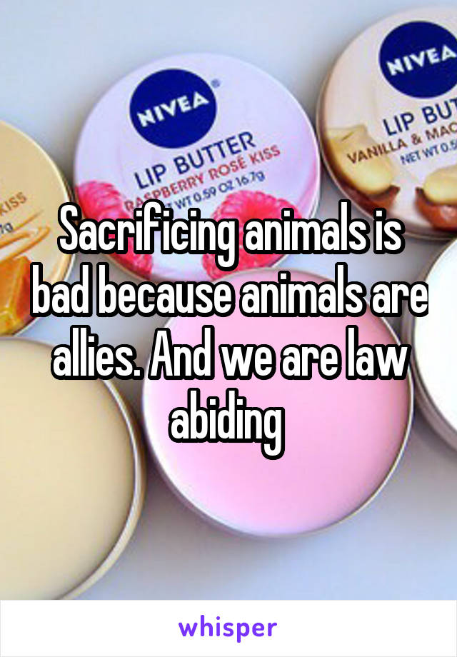 Sacrificing animals is bad because animals are allies. And we are law abiding 