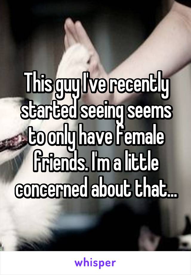 This guy I've recently started seeing seems to only have female friends. I'm a little concerned about that...