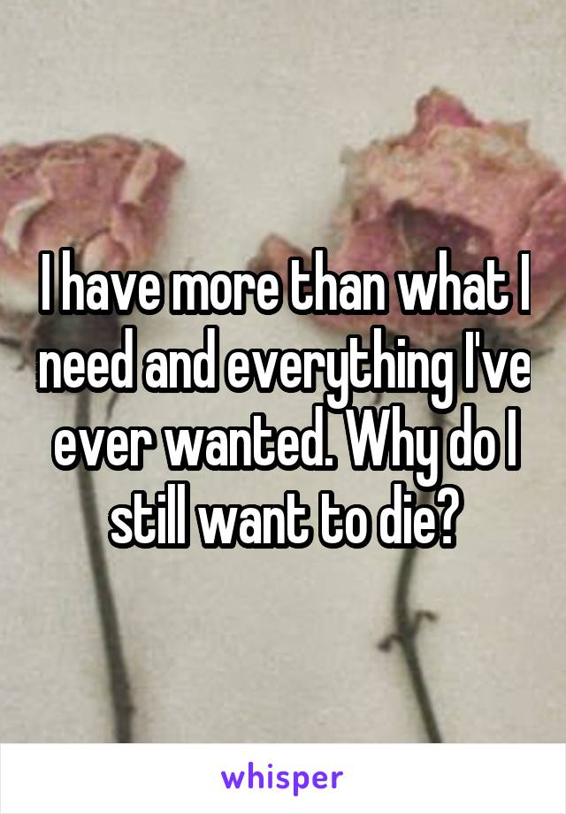 I have more than what I need and everything I've ever wanted. Why do I still want to die?