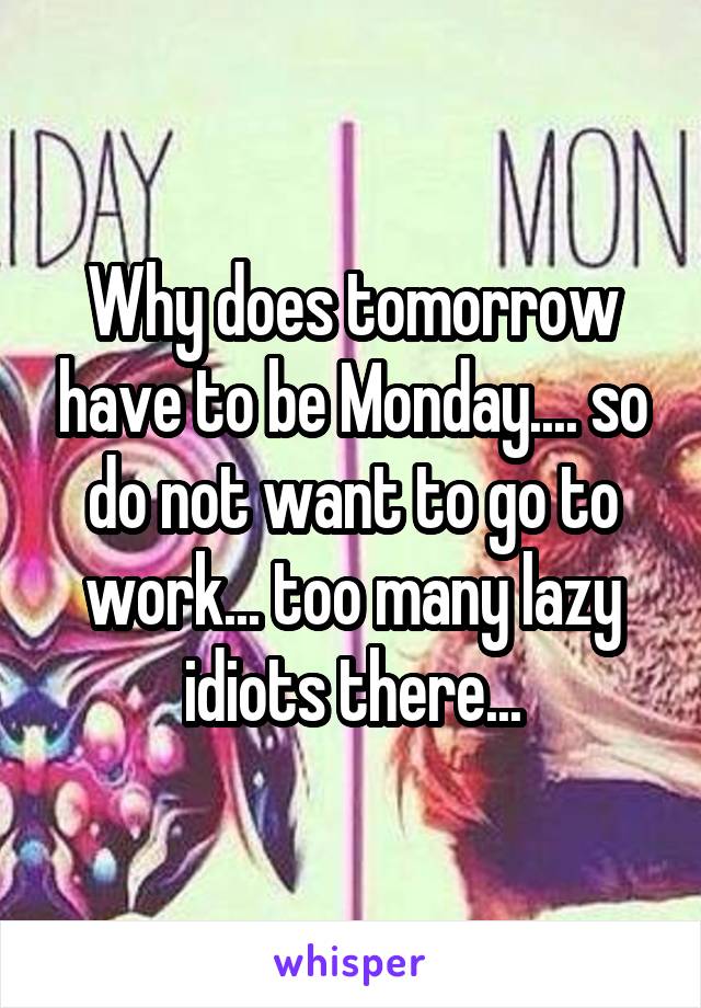 Why does tomorrow have to be Monday.... so do not want to go to work... too many lazy idiots there...