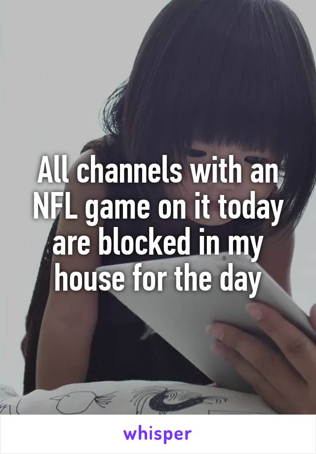 All channels with an NFL game on it today are blocked in my house for the day