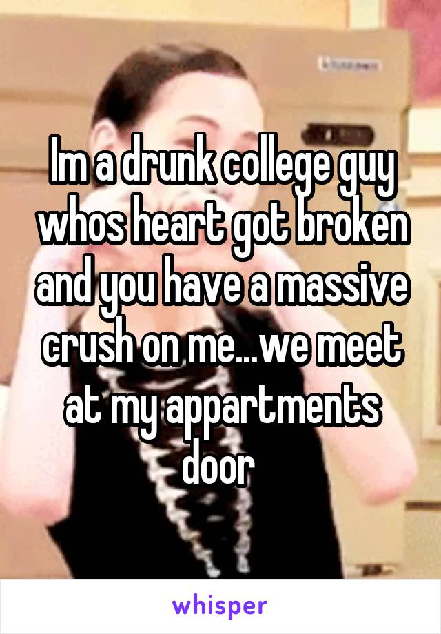 Im a drunk college guy whos heart got broken and you have a massive crush on me...we meet at my appartments door 
