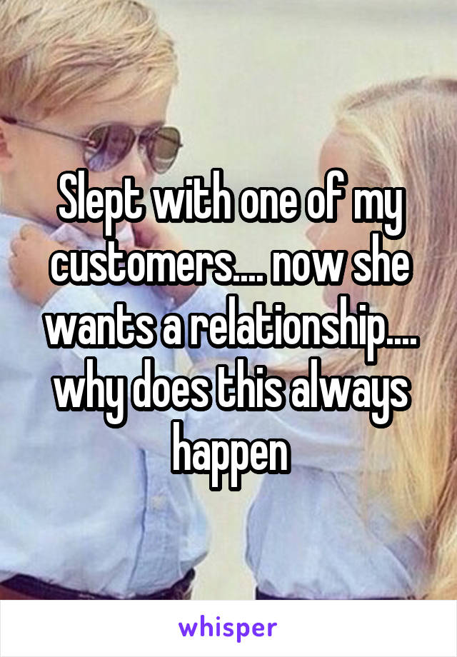 Slept with one of my customers.... now she wants a relationship.... why does this always happen