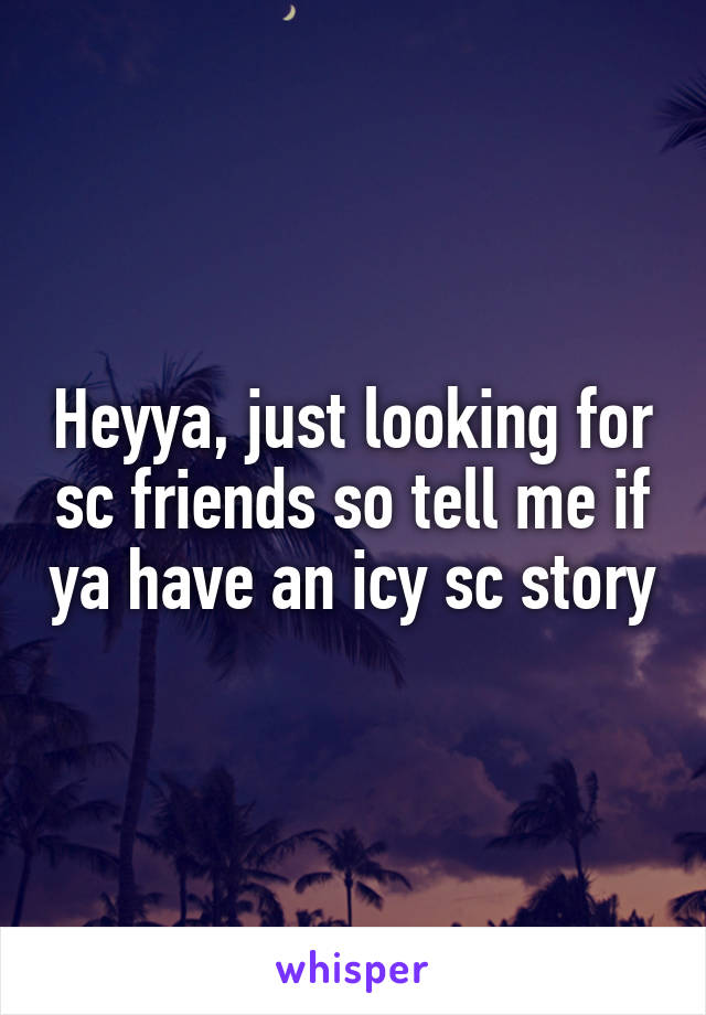Heyya, just looking for sc friends so tell me if ya have an icy sc story