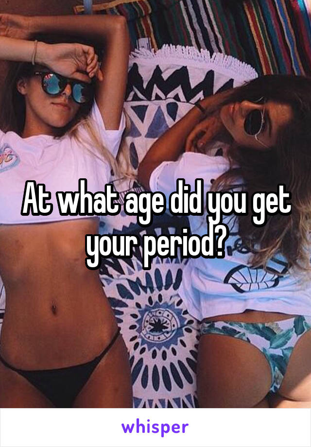 At what age did you get your period?