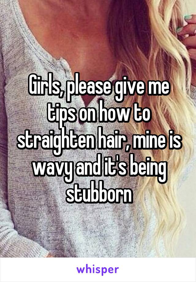 Girls, please give me tips on how to straighten hair, mine is wavy and it's being stubborn