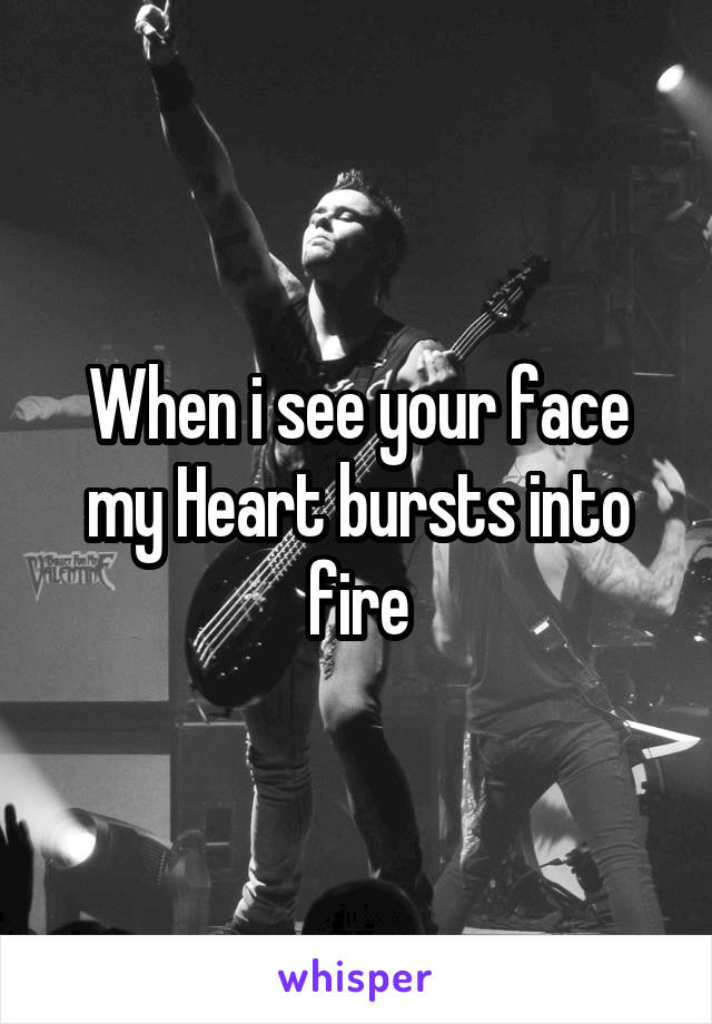 When i see your face my Heart bursts into fire