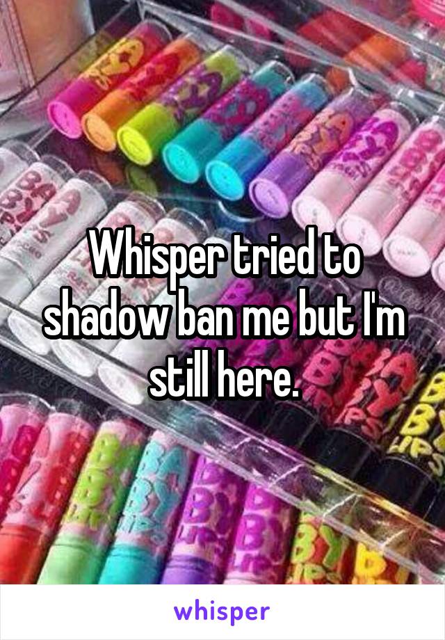 Whisper tried to shadow ban me but I'm still here.