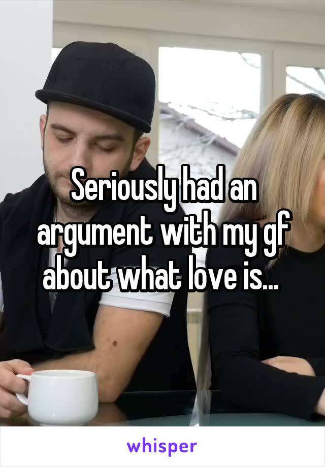 Seriously had an argument with my gf about what love is... 