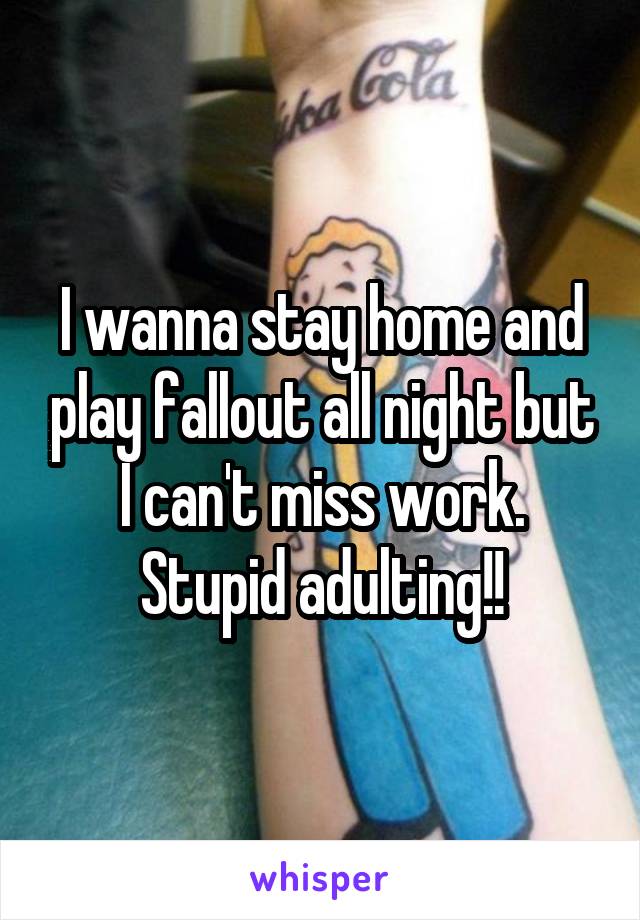 I wanna stay home and play fallout all night but I can't miss work. Stupid adulting!!
