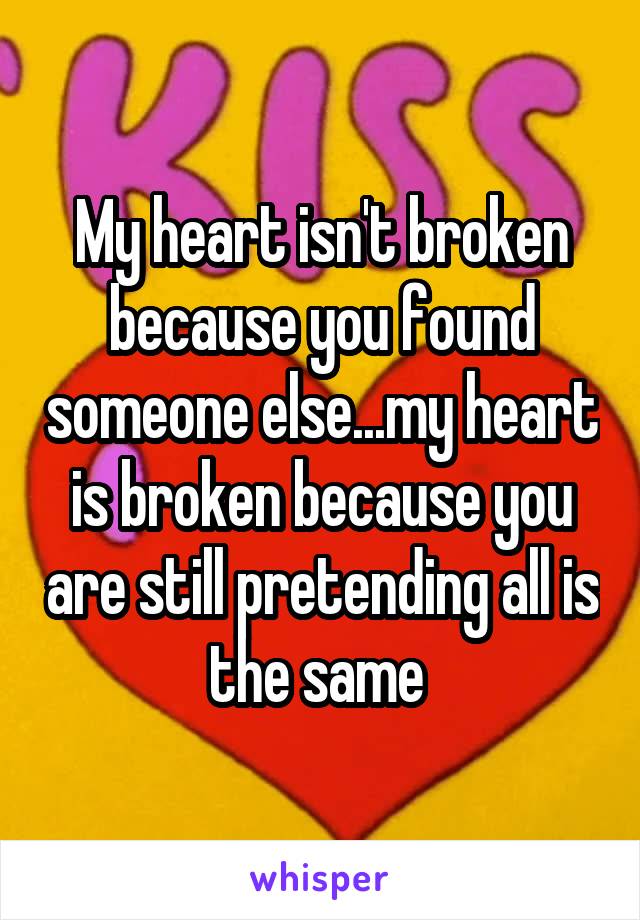 My heart isn't broken because you found someone else...my heart is broken because you are still pretending all is the same 