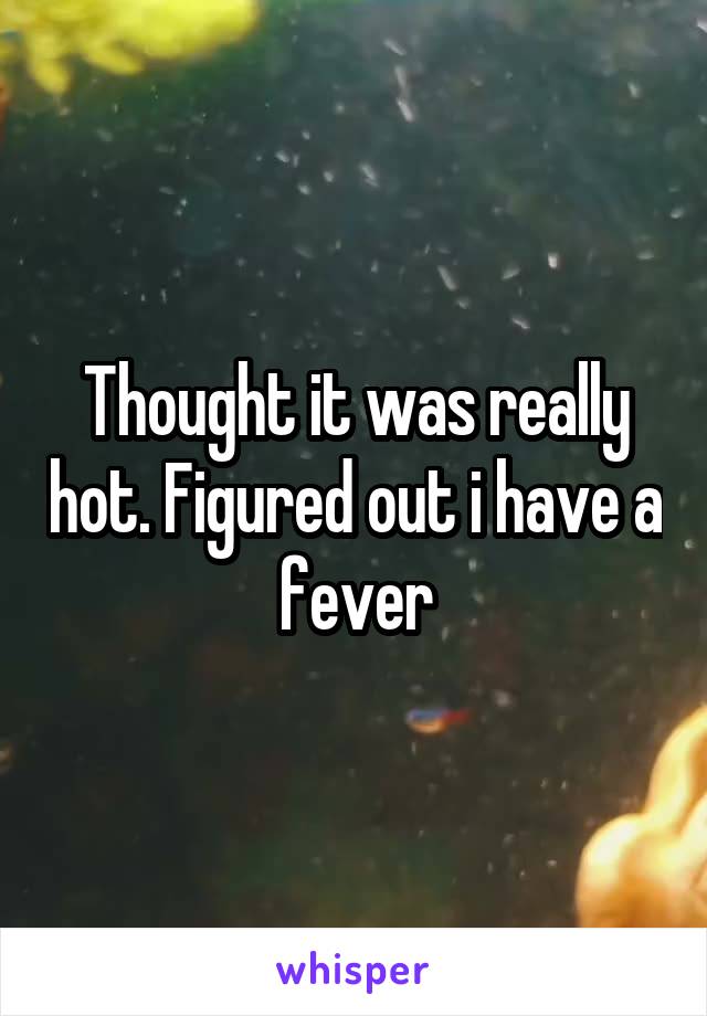 Thought it was really hot. Figured out i have a fever