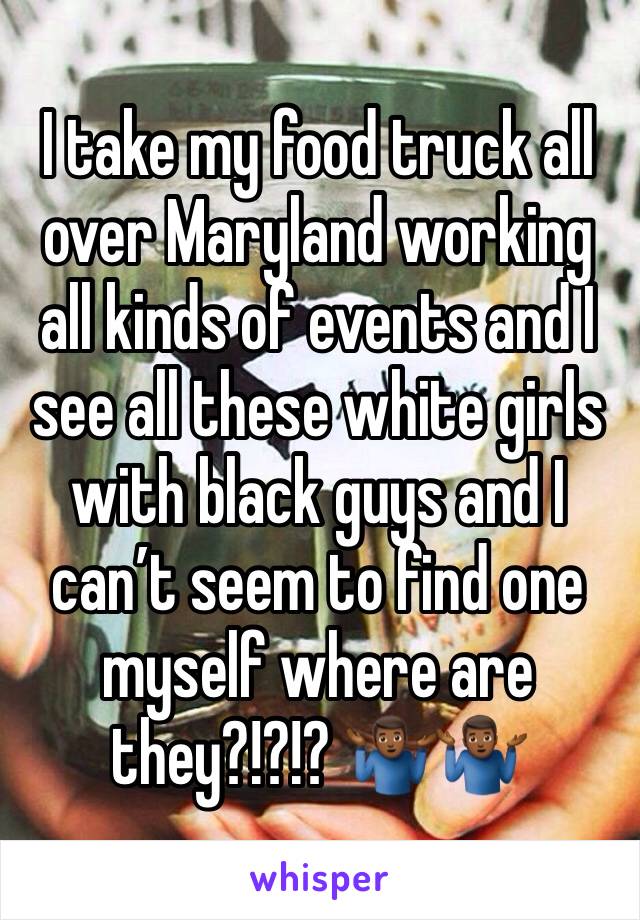 I take my food truck all over Maryland working all kinds of events and I see all these white girls with black guys and I can’t seem to find one myself where are they?!?!? 🤷🏾‍♂️🤷🏾‍♂️
