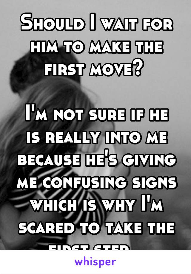 Should I wait for him to make the first move? 

I'm not sure if he is really into me because he's giving me confusing signs which is why I'm scared to take the first step...