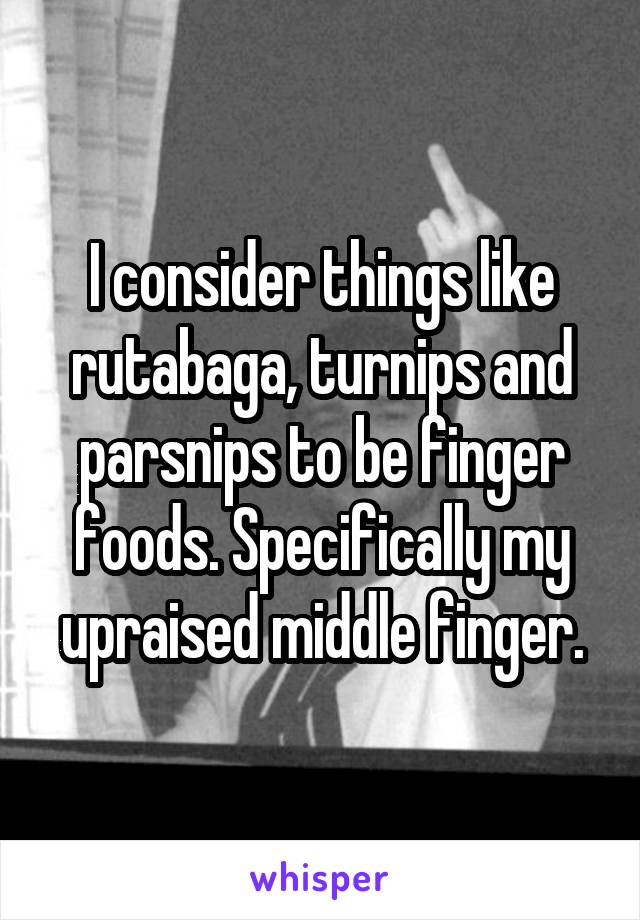 I consider things like rutabaga, turnips and parsnips to be finger foods. Specifically my upraised middle finger.