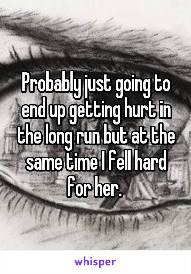 Probably just going to end up getting hurt in the long run but at the same time I fell hard for her. 