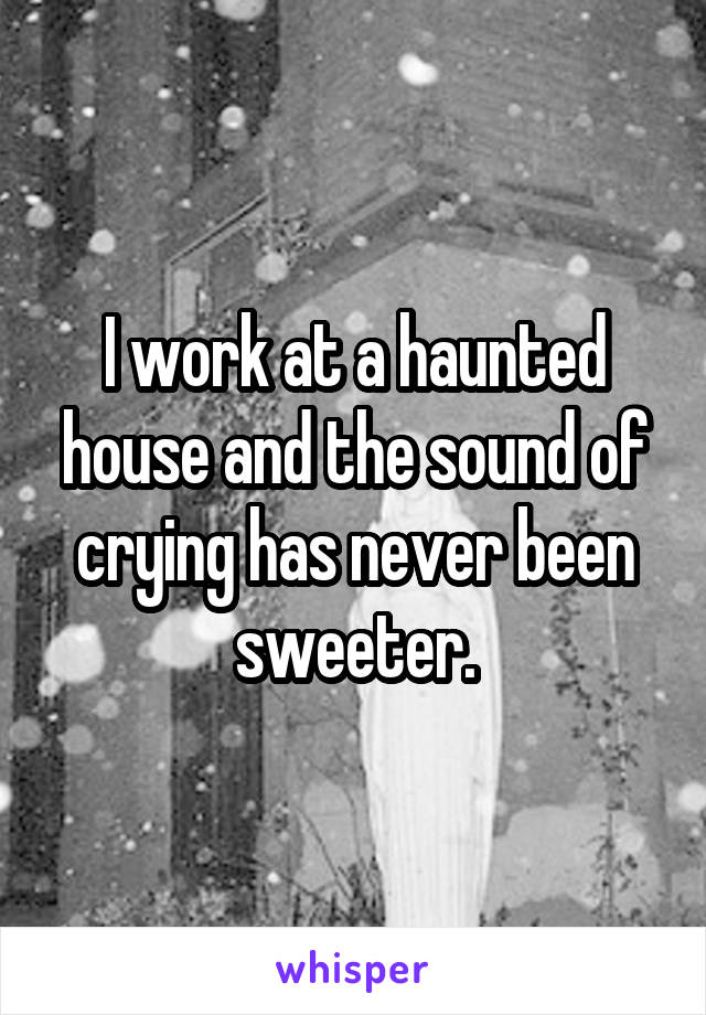 I work at a haunted house and the sound of crying has never been sweeter.
