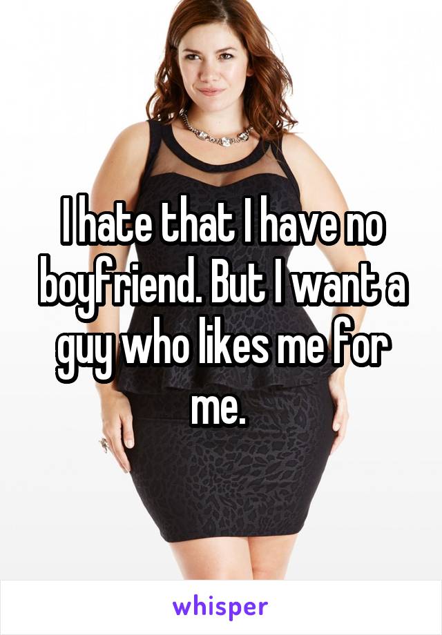 I hate that I have no boyfriend. But I want a guy who likes me for me. 