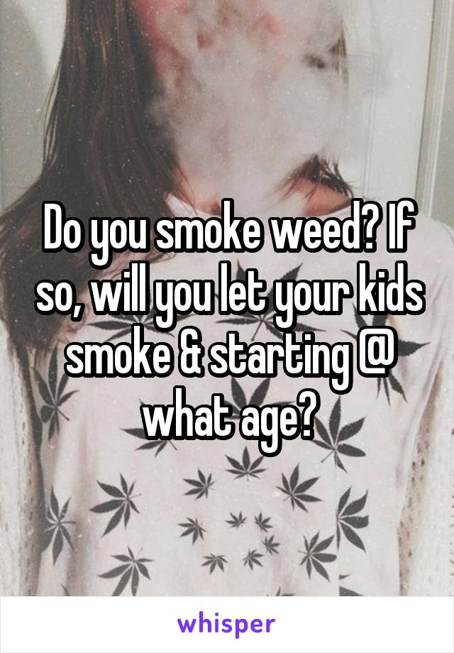 Do you smoke weed? If so, will you let your kids smoke & starting @ what age?
