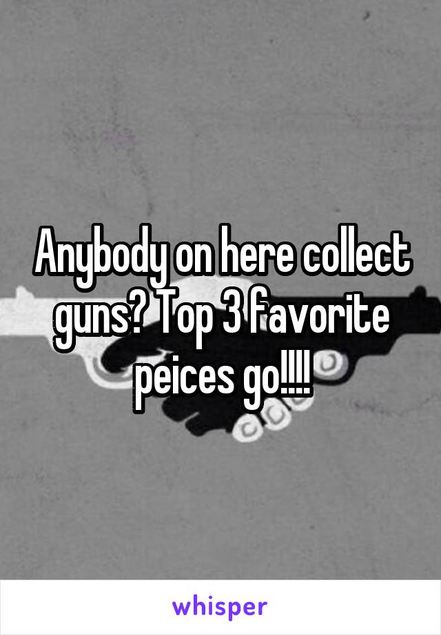 Anybody on here collect guns? Top 3 favorite peices go!!!!