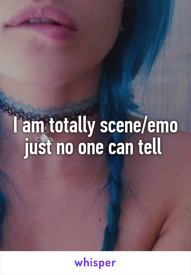 I am totally scene/emo just no one can tell 