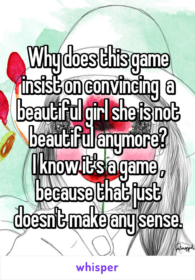 Why does this game insist on convincing  a beautiful girl she is not beautiful anymore?
I know it's a game , because that just doesn't make any sense.