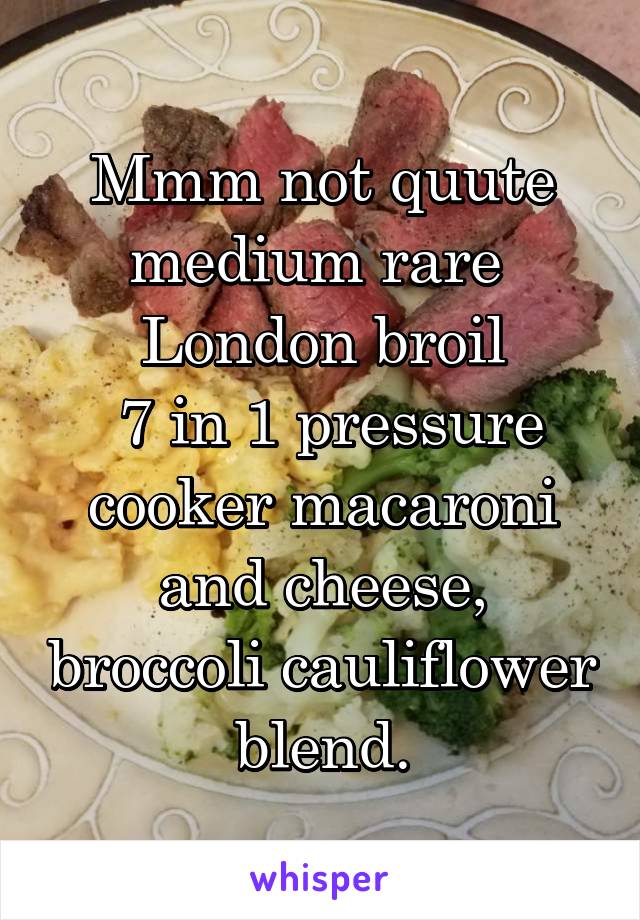 Mmm not quute medium rare 
London broil
 7 in 1 pressure cooker macaroni and cheese, broccoli cauliflower  blend. 