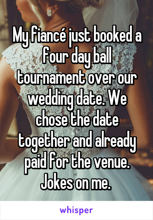 My fiancé just booked a four day ball tournament over our wedding date. We chose the date together and already paid for the venue. Jokes on me. 