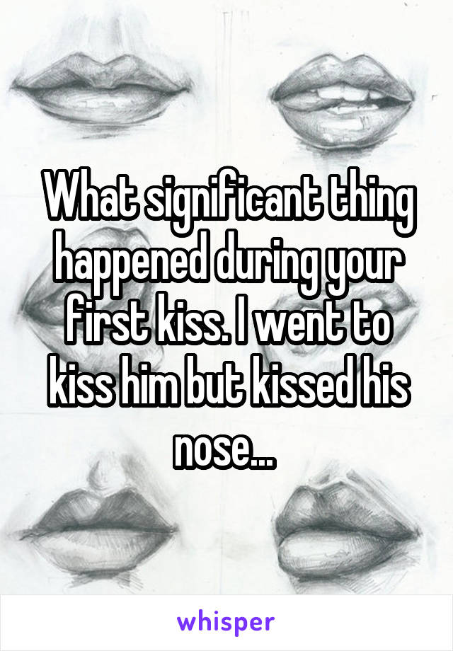 What significant thing happened during your first kiss. I went to kiss him but kissed his nose... 
