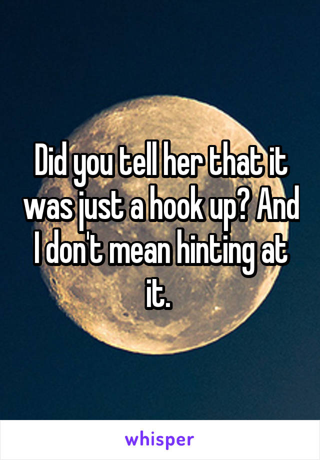 Did you tell her that it was just a hook up? And I don't mean hinting at it. 