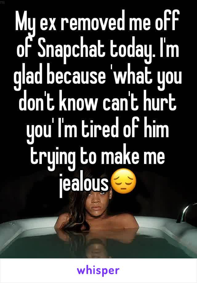My ex removed me off of Snapchat today. I'm glad because 'what you don't know can't hurt you' I'm tired of him trying to make me jealous😔