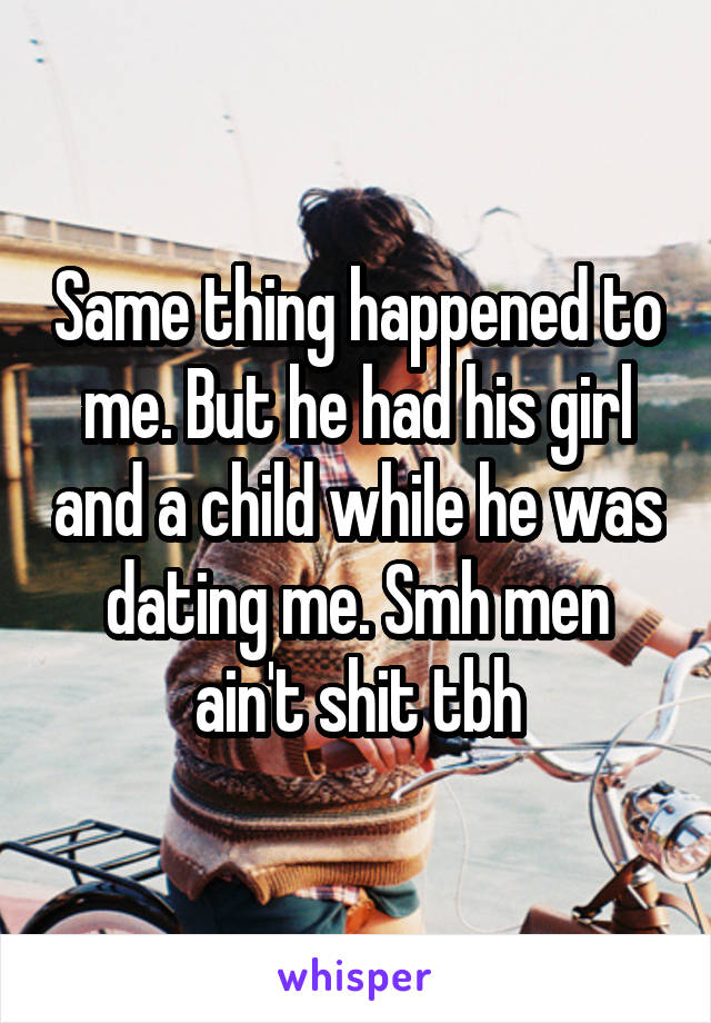 Same thing happened to me. But he had his girl and a child while he was dating me. Smh men ain't shit tbh